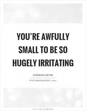 You’re awfully small to be so hugely irritating Picture Quote #1