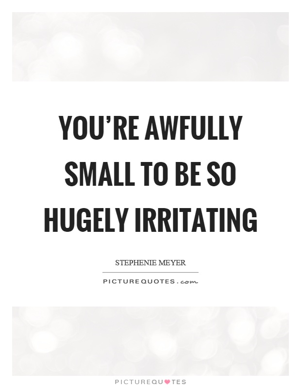 You're awfully small to be so hugely irritating Picture Quote #1