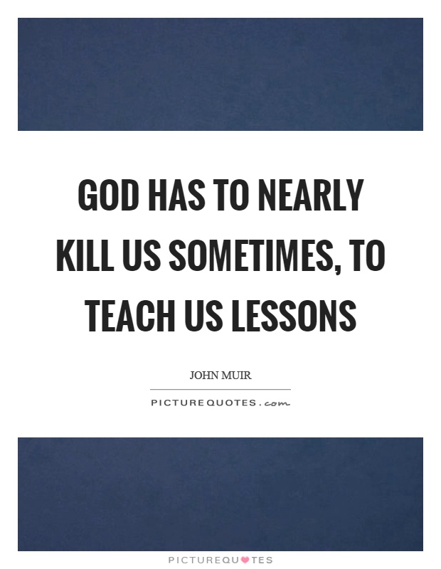 God has to nearly kill us sometimes, to teach us lessons Picture Quote #1