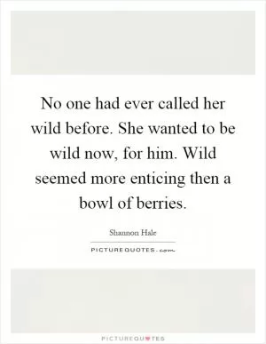 No one had ever called her wild before. She wanted to be wild now, for him. Wild seemed more enticing then a bowl of berries Picture Quote #1