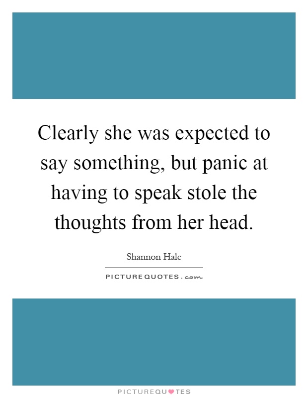 Clearly she was expected to say something, but panic at having to speak stole the thoughts from her head Picture Quote #1