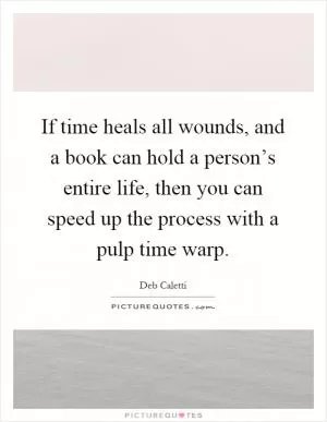 If time heals all wounds, and a book can hold a person’s entire life, then you can speed up the process with a pulp time warp Picture Quote #1