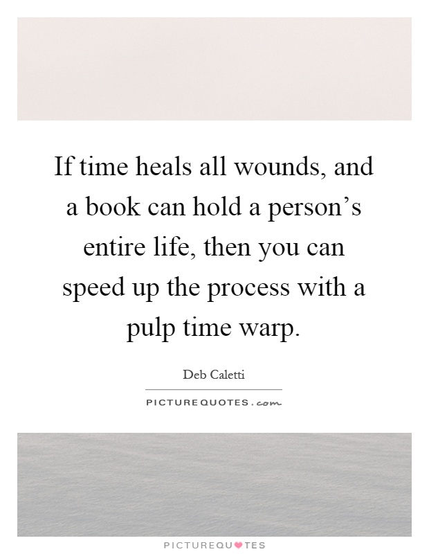 If time heals all wounds, and a book can hold a person's entire life, then you can speed up the process with a pulp time warp Picture Quote #1