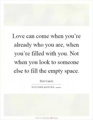 Love can come when you’re already who you are, when you’re filled with you. Not when you look to someone else to fill the empty space Picture Quote #1