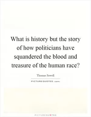 What is history but the story of how politicians have squandered the blood and treasure of the human race? Picture Quote #1