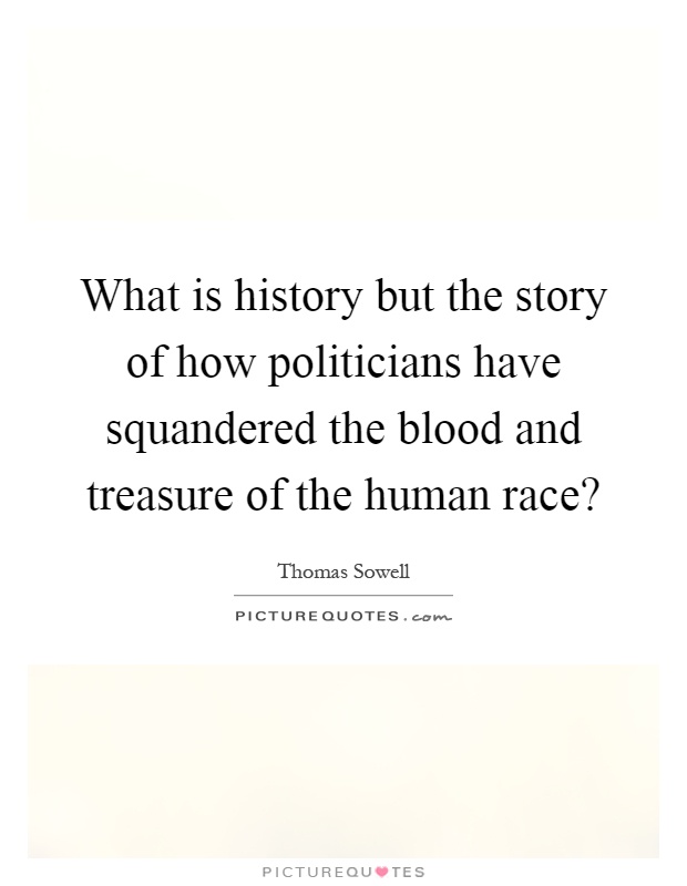 What is history but the story of how politicians have squandered the blood and treasure of the human race? Picture Quote #1