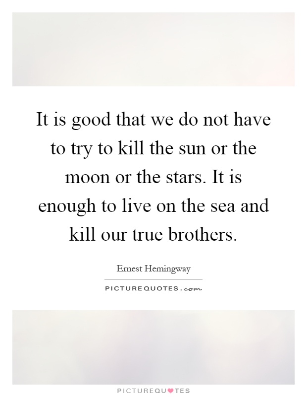 It is good that we do not have to try to kill the sun or the moon or the stars. It is enough to live on the sea and kill our true brothers Picture Quote #1