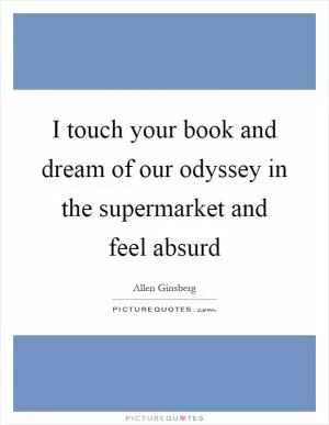 I touch your book and dream of our odyssey in the supermarket and feel absurd Picture Quote #1