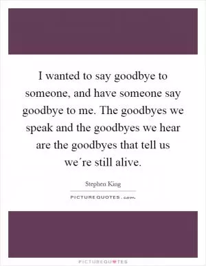 I wanted to say goodbye to someone, and have someone say goodbye to me. The goodbyes we speak and the goodbyes we hear are the goodbyes that tell us we´re still alive Picture Quote #1