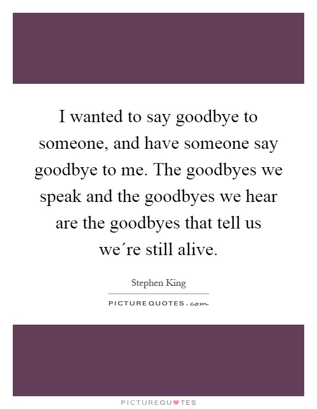 I wanted to say goodbye to someone, and have someone say goodbye to me. The goodbyes we speak and the goodbyes we hear are the goodbyes that tell us we´re still alive Picture Quote #1