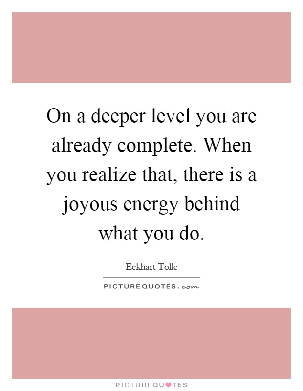 On a deeper level you are already complete. When you realize that, there is a joyous energy behind what you do Picture Quote #1