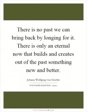 There is no past we can bring back by longing for it. There is only an eternal now that builds and creates out of the past something new and better Picture Quote #1