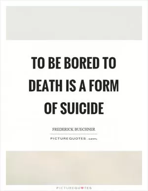 To be bored to death is a form of suicide Picture Quote #1