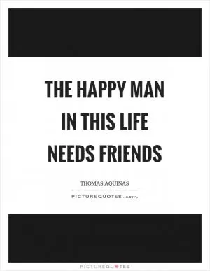 The happy man in this life needs friends Picture Quote #1