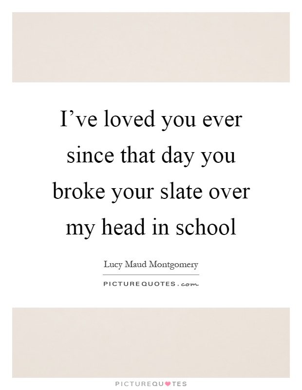 I've loved you ever since that day you broke your slate over my head in school Picture Quote #1