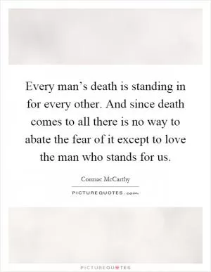 Every man’s death is standing in for every other. And since death comes to all there is no way to abate the fear of it except to love the man who stands for us Picture Quote #1