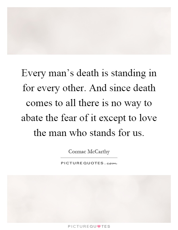 Every man's death is standing in for every other. And since death comes to all there is no way to abate the fear of it except to love the man who stands for us Picture Quote #1
