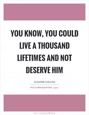 You know, you could live a thousand lifetimes and not deserve him Picture Quote #1