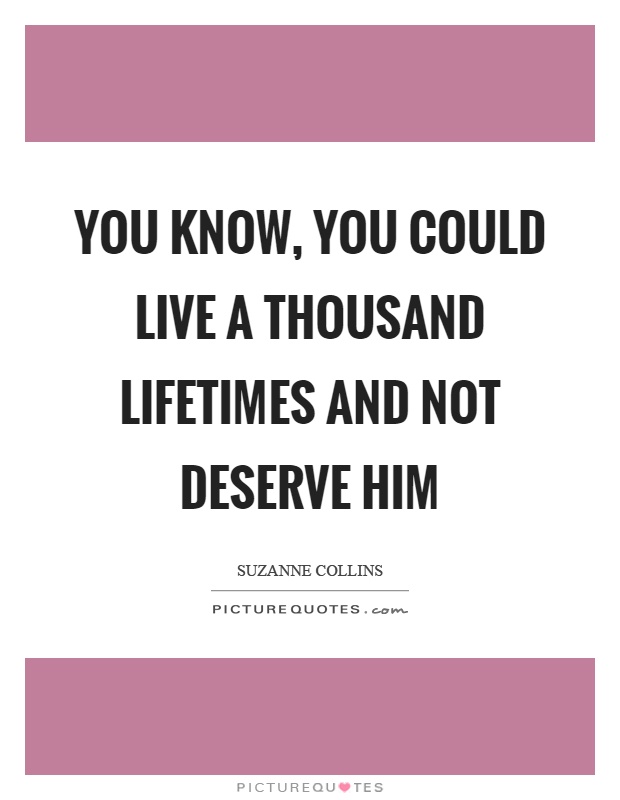 You know, you could live a thousand lifetimes and not deserve him Picture Quote #1