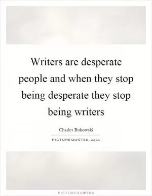 Writers are desperate people and when they stop being desperate they stop being writers Picture Quote #1