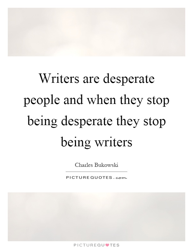Writers are desperate people and when they stop being desperate they stop being writers Picture Quote #1