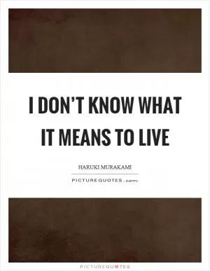 I don’t know what it means to live Picture Quote #1