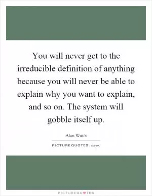 You will never get to the irreducible definition of anything because you will never be able to explain why you want to explain, and so on. The system will gobble itself up Picture Quote #1