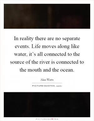 In reality there are no separate events. Life moves along like water, it’s all connected to the source of the river is connected to the mouth and the ocean Picture Quote #1