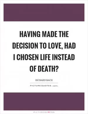 Having made the decision to love, had I chosen life instead of death? Picture Quote #1