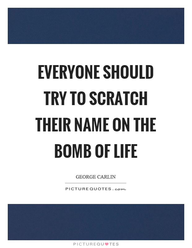 Everyone should try to scratch their name on the bomb of life Picture Quote #1