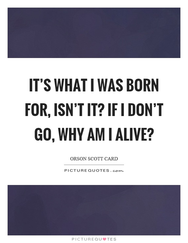 It's what I was born for, isn't it? If I don't go, why am I alive? Picture Quote #1