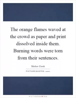 The orange flames waved at the crowd as paper and print dissolved inside them. Burning words were torn from their sentences Picture Quote #1