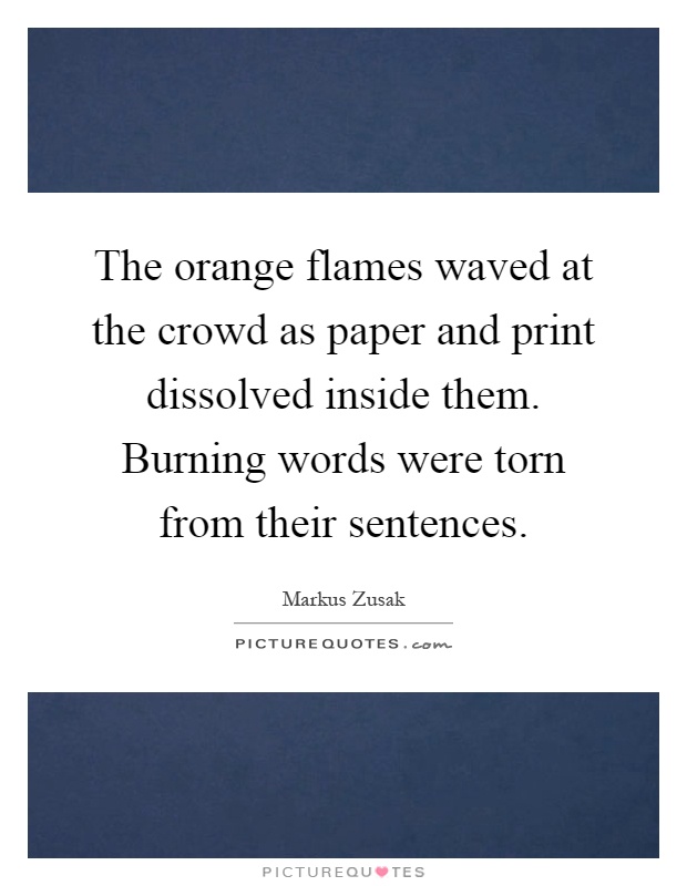 The orange flames waved at the crowd as paper and print dissolved inside them. Burning words were torn from their sentences Picture Quote #1