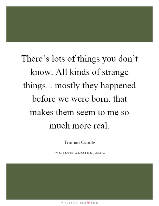 There's lots of things you don't know. All kinds of strange things... mostly they happened before we were born: that makes them seem to me so much more real Picture Quote #1