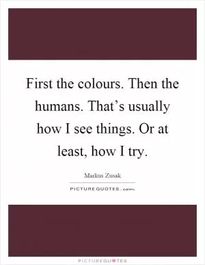 First the colours. Then the humans. That’s usually how I see things. Or at least, how I try Picture Quote #1