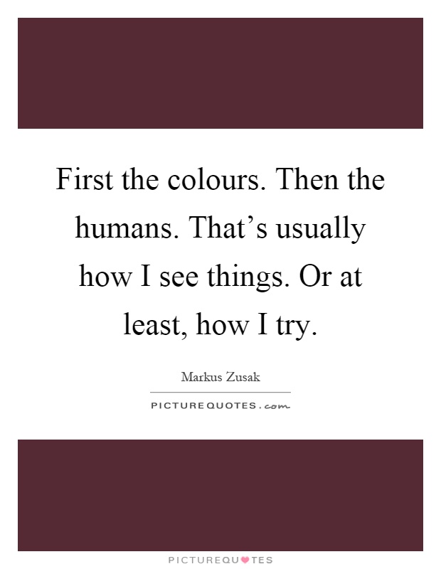 First the colours. Then the humans. That's usually how I see things. Or at least, how I try Picture Quote #1