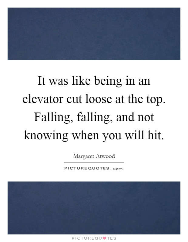 It was like being in an elevator cut loose at the top. Falling, falling, and not knowing when you will hit Picture Quote #1