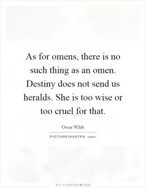 As for omens, there is no such thing as an omen. Destiny does not send us heralds. She is too wise or too cruel for that Picture Quote #1