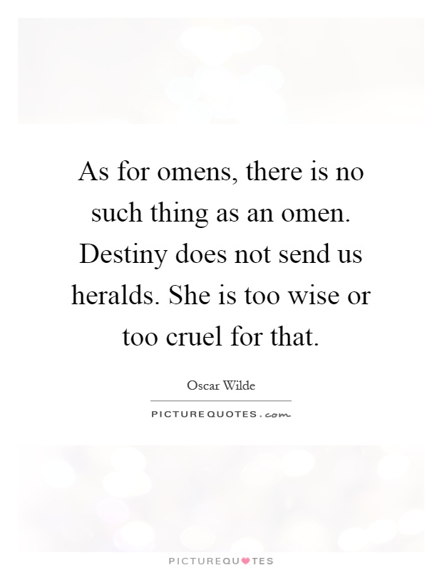 As for omens, there is no such thing as an omen. Destiny does not send us heralds. She is too wise or too cruel for that Picture Quote #1