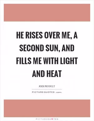 He rises over me, a second sun, and fills me with light and heat Picture Quote #1