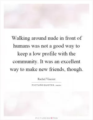 Walking around nude in front of humans was not a good way to keep a low profile with the community. It was an excellent way to make new friends, though Picture Quote #1