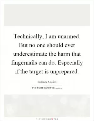 Technically, I am unarmed. But no one should ever underestimate the harm that fingernails can do. Especially if the target is unprepared Picture Quote #1