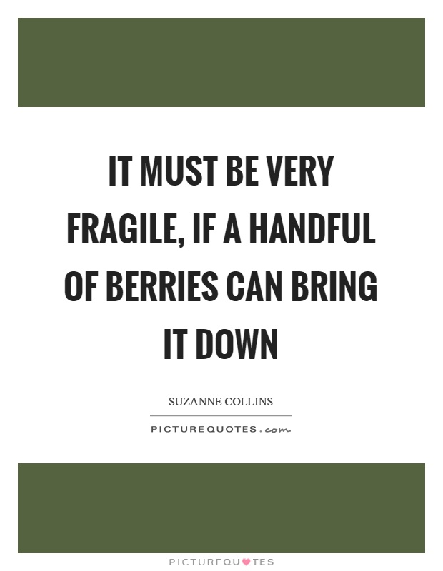 It must be very fragile, if a handful of berries can bring it down Picture Quote #1