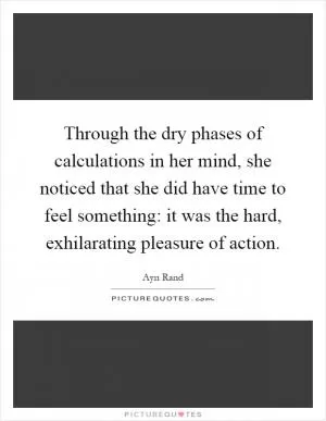 Through the dry phases of calculations in her mind, she noticed that she did have time to feel something: it was the hard, exhilarating pleasure of action Picture Quote #1
