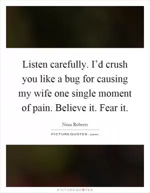 Listen carefully. I’d crush you like a bug for causing my wife one single moment of pain. Believe it. Fear it Picture Quote #1
