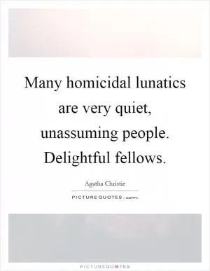 Many homicidal lunatics are very quiet, unassuming people. Delightful fellows Picture Quote #1