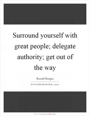 Surround yourself with great people; delegate authority; get out of the way Picture Quote #1