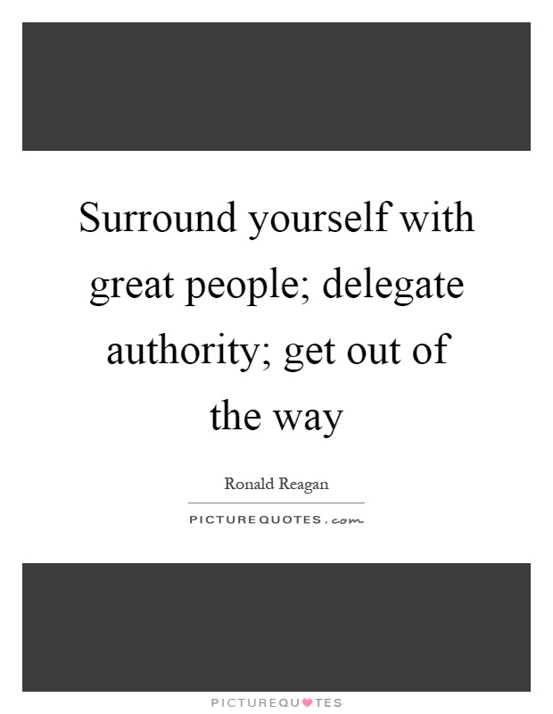Surround yourself with great people; delegate authority; get out of the way Picture Quote #1