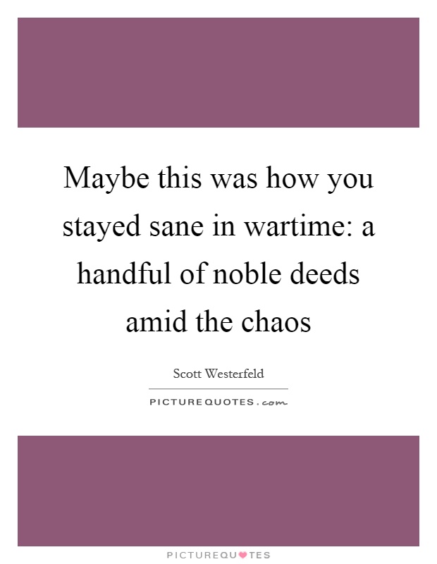 Maybe this was how you stayed sane in wartime: a handful of noble deeds amid the chaos Picture Quote #1