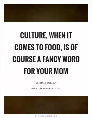 Culture, when it comes to food, is of course a fancy word for your mom Picture Quote #1